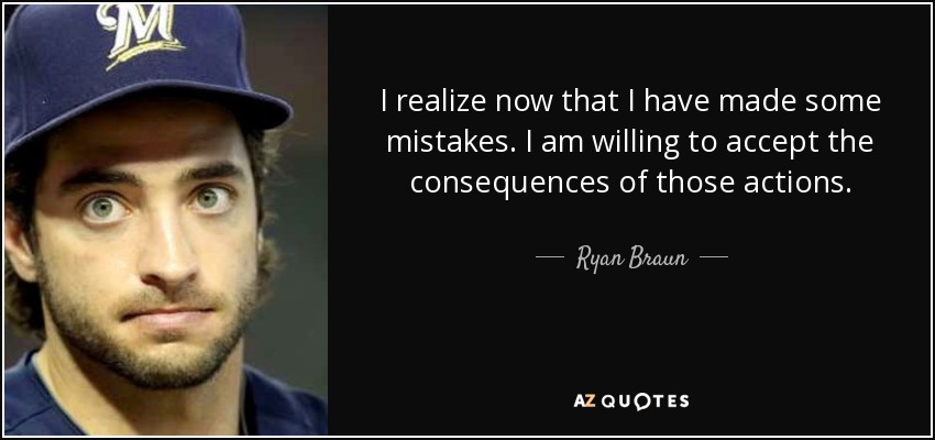 I realize now that I have made some mistakes. I am willing to accept the consequences of those actions. - Ryan Braun