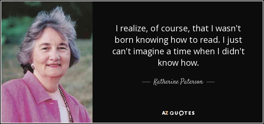 I realize, of course, that I wasn't born knowing how to read. I just can't imagine a time when I didn't know how. - Katherine Paterson