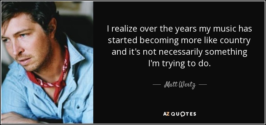 I realize over the years my music has started becoming more like country and it's not necessarily something I'm trying to do. - Matt Wertz