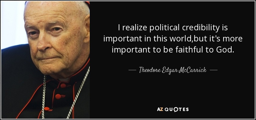 I realize political credibility is important in this world,but it's more important to be faithful to God. - Theodore Edgar McCarrick