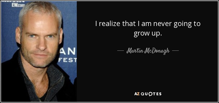I realize that I am never going to grow up. - Martin McDonagh