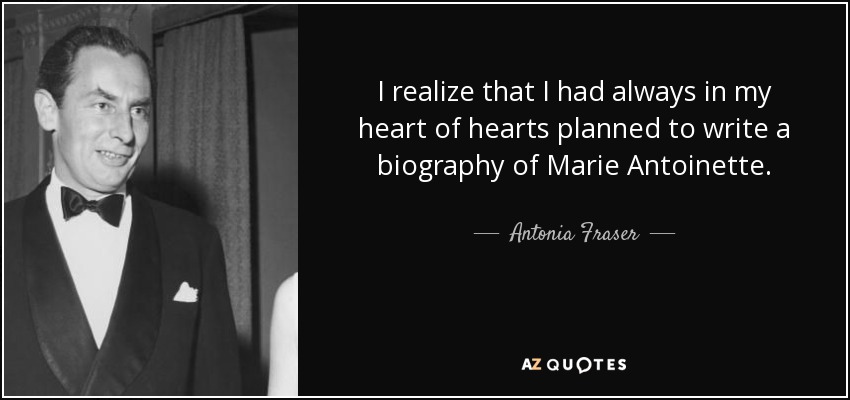 I realize that I had always in my heart of hearts planned to write a biography of Marie Antoinette. - Antonia Fraser