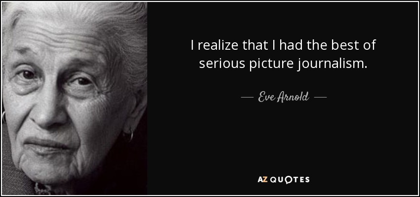I realize that I had the best of serious picture journalism. - Eve Arnold