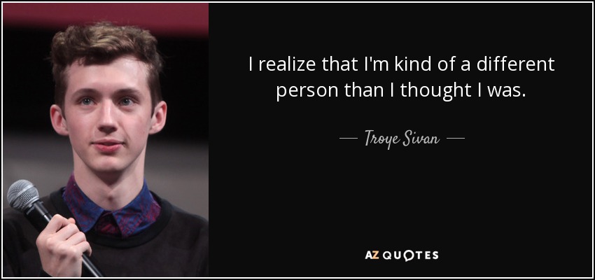 I realize that I'm kind of a different person than I thought I was. - Troye Sivan
