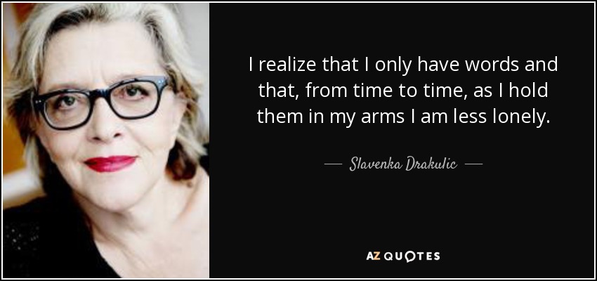 I realize that I only have words and that, from time to time, as I hold them in my arms I am less lonely. - Slavenka Drakulic