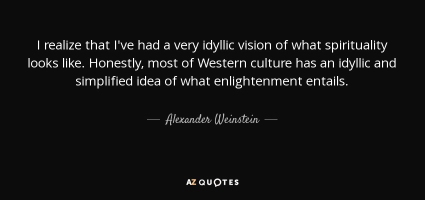 I realize that I've had a very idyllic vision of what spirituality looks like. Honestly, most of Western culture has an idyllic and simplified idea of what enlightenment entails. - Alexander Weinstein