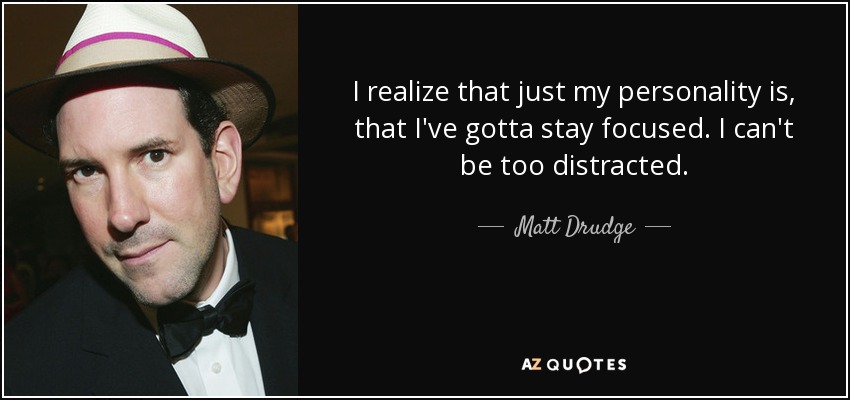 I realize that just my personality is, that I've gotta stay focused. I can't be too distracted. - Matt Drudge