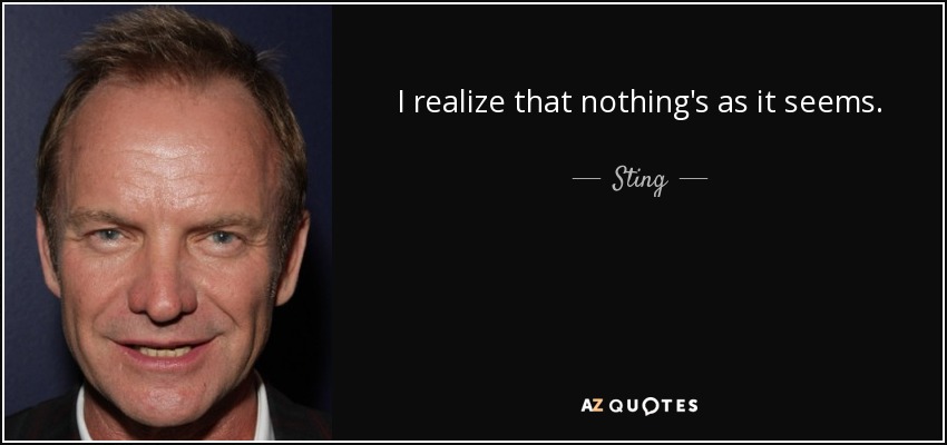 I realize that nothing's as it seems. - Sting