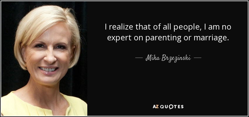 I realize that of all people, I am no expert on parenting or marriage. - Mika Brzezinski