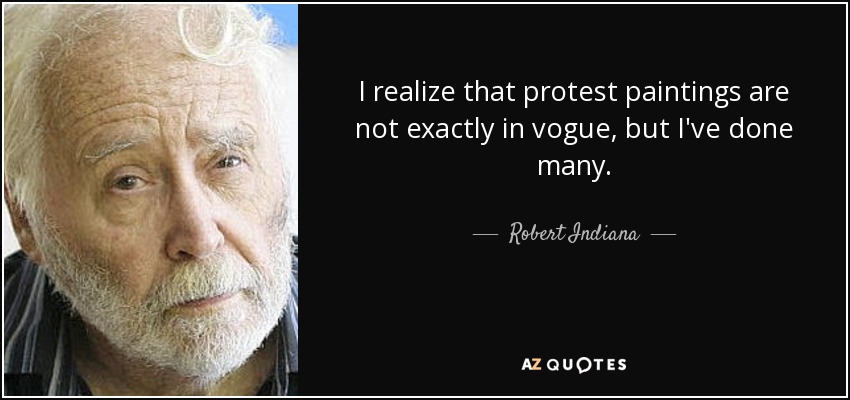 I realize that protest paintings are not exactly in vogue, but I've done many. - Robert Indiana