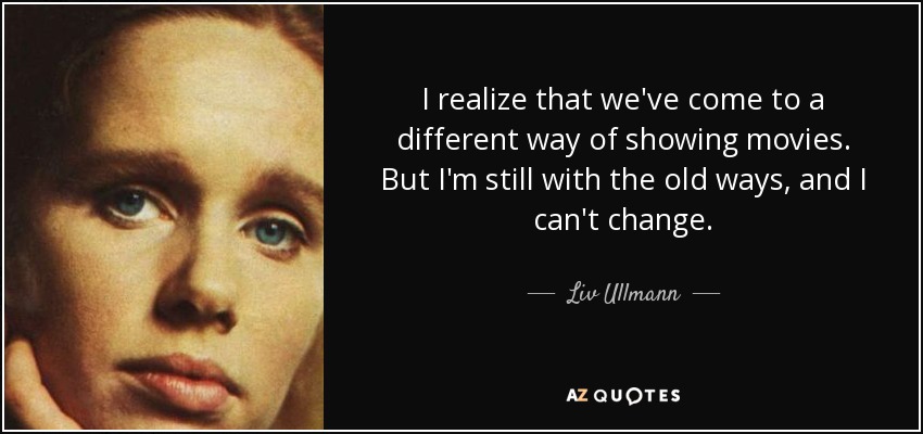 I realize that we've come to a different way of showing movies. But I'm still with the old ways, and I can't change. - Liv Ullmann