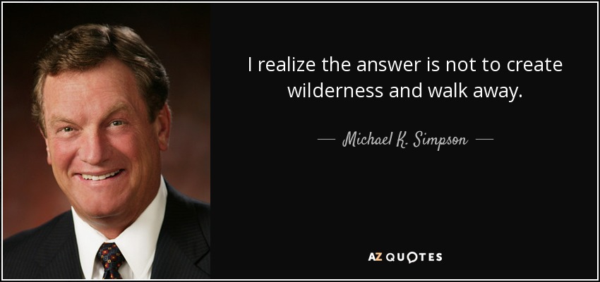 I realize the answer is not to create wilderness and walk away. - Michael K. Simpson