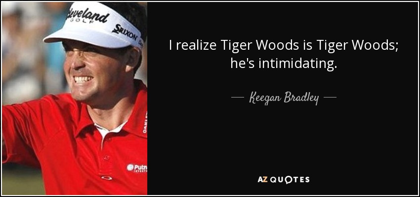 I realize Tiger Woods is Tiger Woods; he's intimidating. - Keegan Bradley