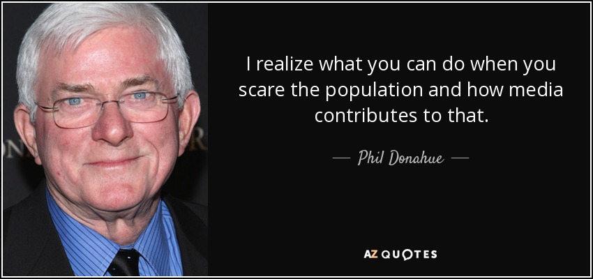 I realize what you can do when you scare the population and how media contributes to that. - Phil Donahue
