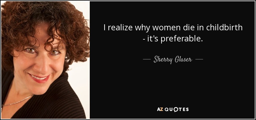 I realize why women die in childbirth - it's preferable. - Sherry Glaser