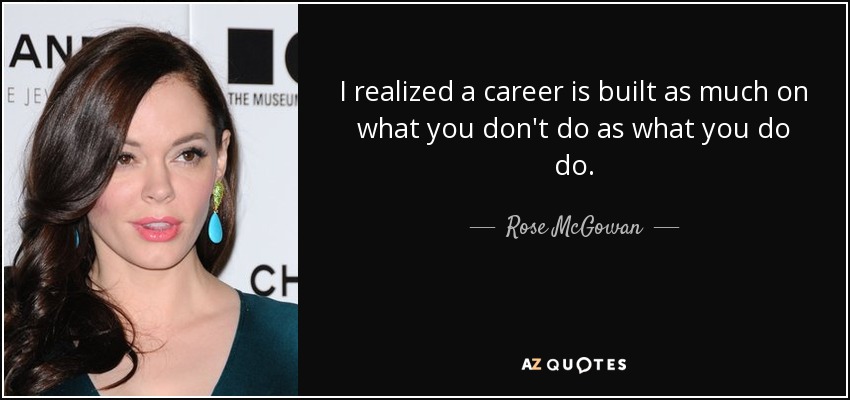 I realized a career is built as much on what you don't do as what you do do. - Rose McGowan