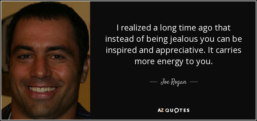 I realized a long time ago that instead of being jealous you can be inspired and appreciative. It carries more energy to you. - Joe Rogan