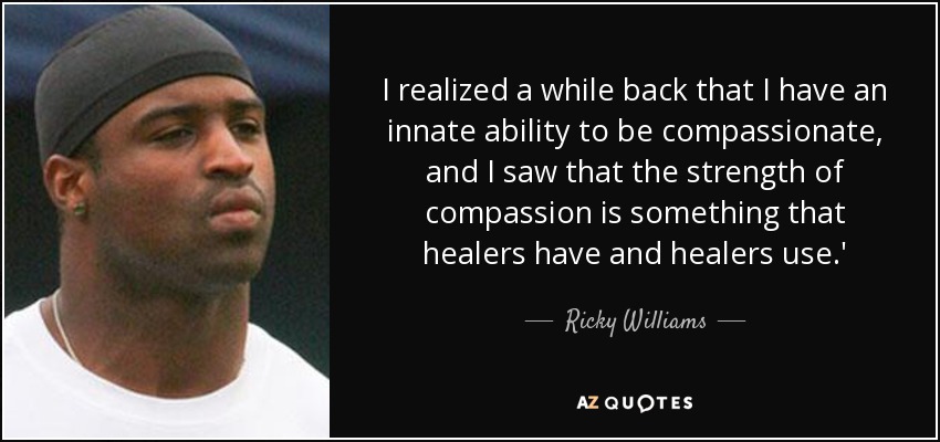 I realized a while back that I have an innate ability to be compassionate, and I saw that the strength of compassion is something that healers have and healers use.' - Ricky Williams