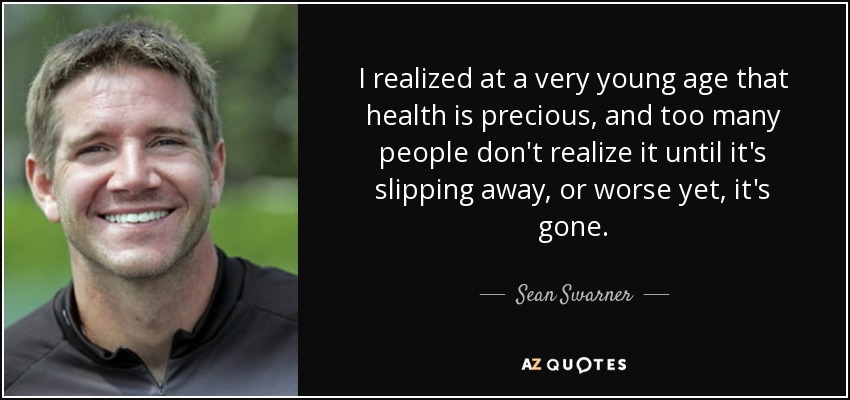 I realized at a very young age that health is precious, and too many people don't realize it until it's slipping away, or worse yet, it's gone. - Sean Swarner