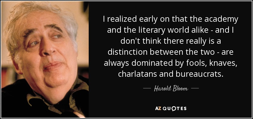 I realized early on that the academy and the literary world alike - and I don't think there really is a distinction between the two - are always dominated by fools, knaves, charlatans and bureaucrats. - Harold Bloom