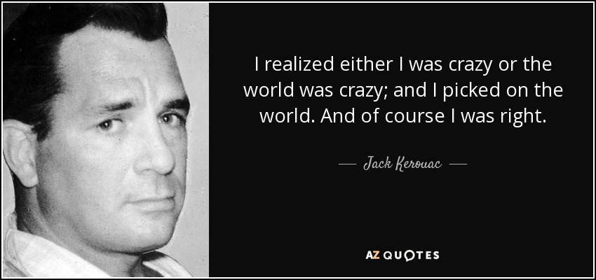 I realized either I was crazy or the world was crazy; and I picked on the world. And of course I was right. - Jack Kerouac