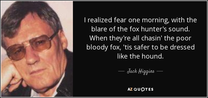 I realized fear one morning, with the blare of the fox hunter's sound. When they're all chasin' the poor bloody fox, 'tis safer to be dressed like the hound. - Jack Higgins