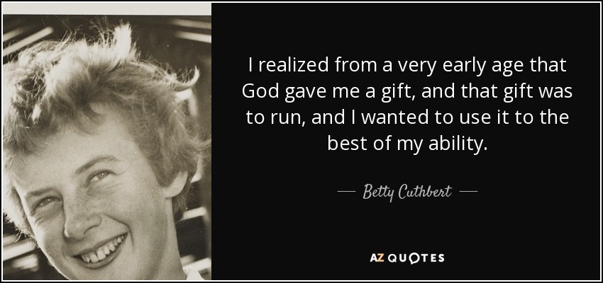 I realized from a very early age that God gave me a gift, and that gift was to run, and I wanted to use it to the best of my ability. - Betty Cuthbert