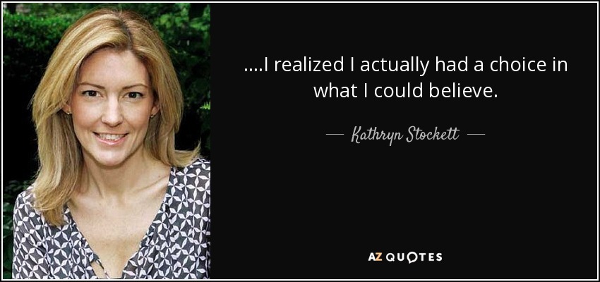 ....I realized I actually had a choice in what I could believe. - Kathryn Stockett