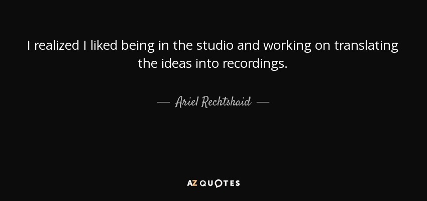 I realized I liked being in the studio and working on translating the ideas into recordings. - Ariel Rechtshaid