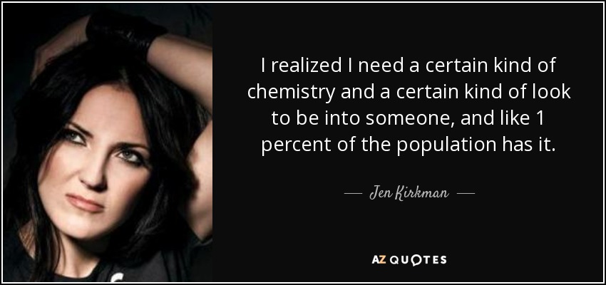 I realized I need a certain kind of chemistry and a certain kind of look to be into someone, and like 1 percent of the population has it. - Jen Kirkman