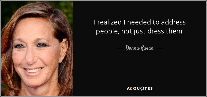 I realized I needed to address people, not just dress them. - Donna Karan