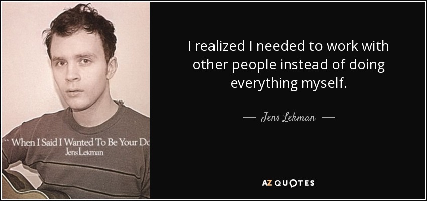 I realized I needed to work with other people instead of doing everything myself. - Jens Lekman