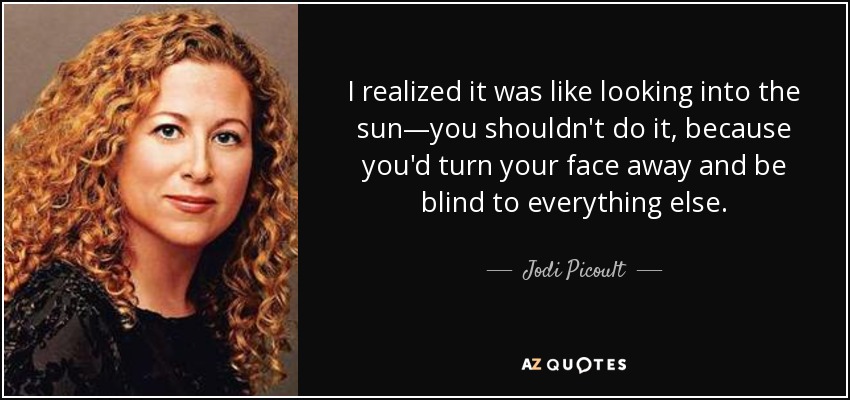 I realized it was like looking into the sun—you shouldn't do it, because you'd turn your face away and be blind to everything else. - Jodi Picoult