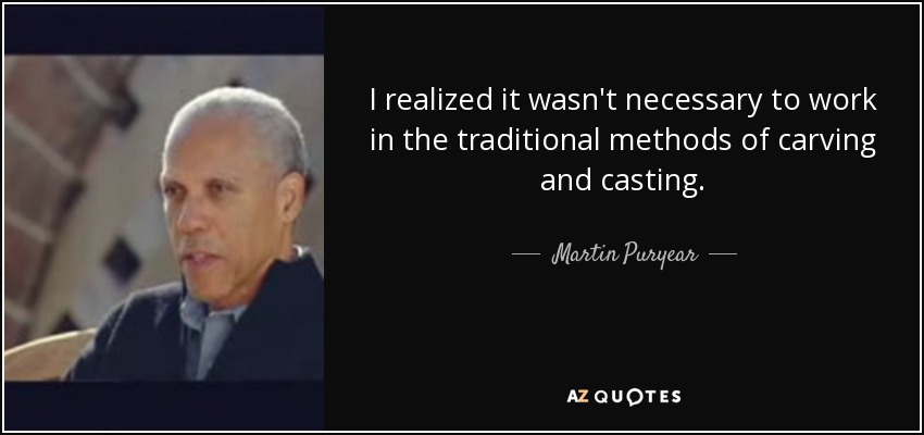 I realized it wasn't necessary to work in the traditional methods of carving and casting. - Martin Puryear