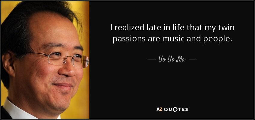 I realized late in life that my twin passions are music and people. - Yo-Yo Ma