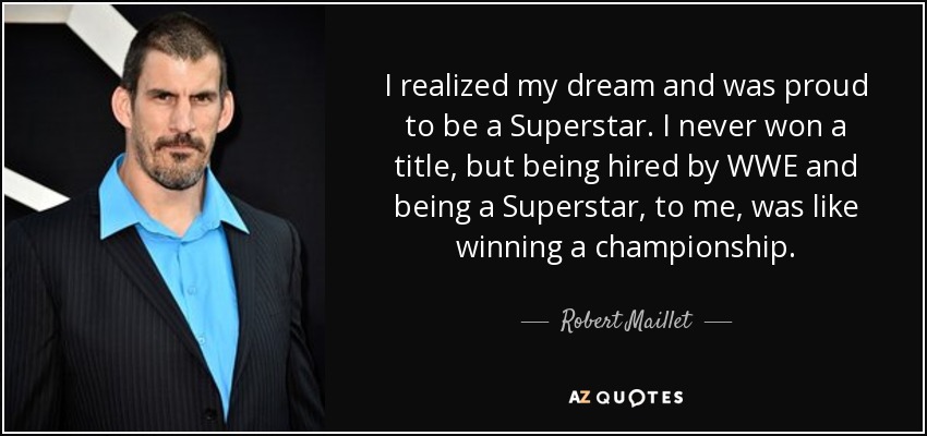 I realized my dream and was proud to be a Superstar. I never won a title, but being hired by WWE and being a Superstar, to me, was like winning a championship. - Robert Maillet