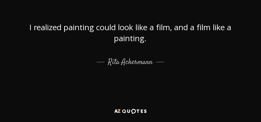 I realized painting could look like a film, and a film like a painting. - Rita Ackermann
