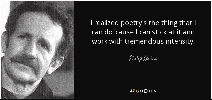 I realized poetry's the thing that I can do 'cause I can stick at it and work with tremendous intensity. - Philip Levine