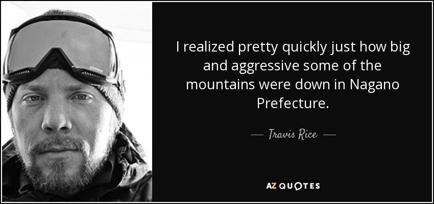 I realized pretty quickly just how big and aggressive some of the mountains were down in Nagano Prefecture. - Travis Rice