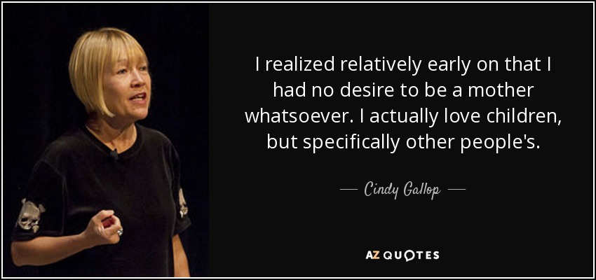 I realized relatively early on that I had no desire to be a mother whatsoever. I actually love children, but specifically other people's. - Cindy Gallop