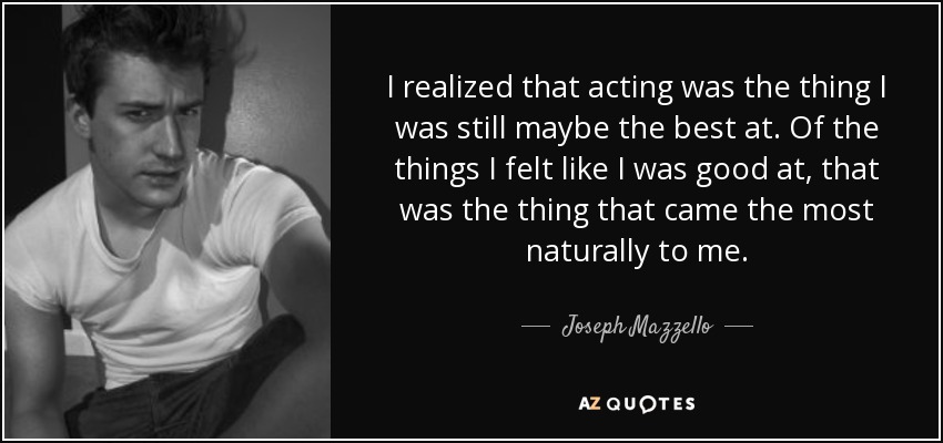 I realized that acting was the thing I was still maybe the best at. Of the things I felt like I was good at, that was the thing that came the most naturally to me. - Joseph Mazzello