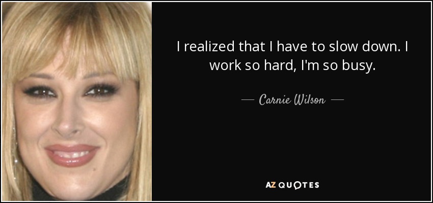 I realized that I have to slow down. I work so hard, I'm so busy. - Carnie Wilson