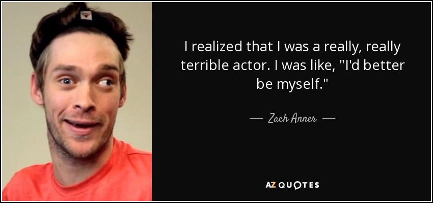 I realized that I was a really, really terrible actor. I was like, 