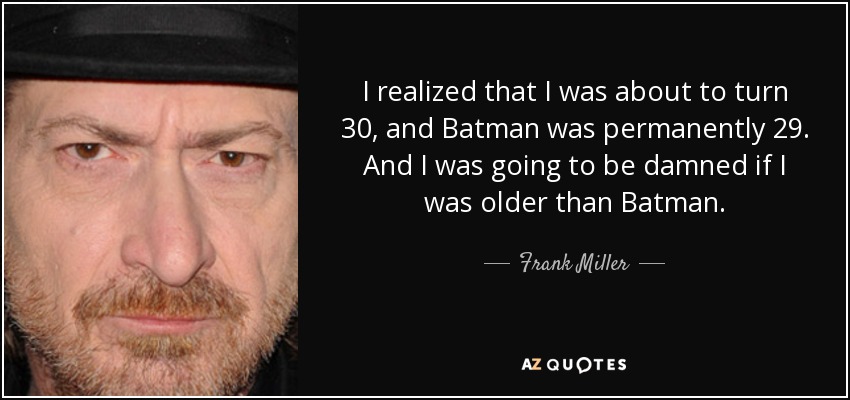 I realized that I was about to turn 30, and Batman was permanently 29. And I was going to be damned if I was older than Batman. - Frank Miller