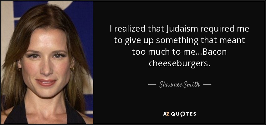 I realized that Judaism required me to give up something that meant too much to me...Bacon cheeseburgers. - Shawnee Smith