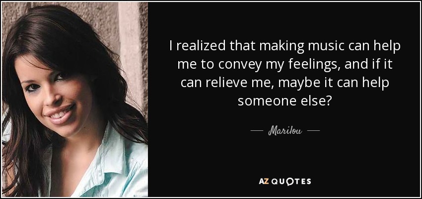I realized that making music can help me to convey my feelings, and if it can relieve me, maybe it can help someone else? - Marilou