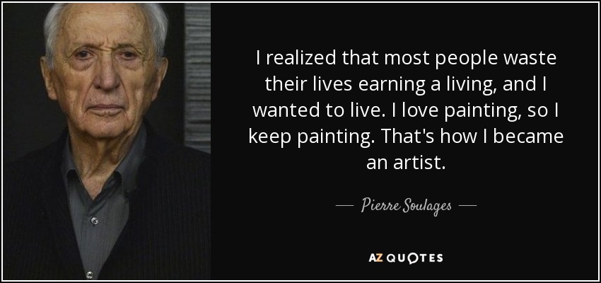 I realized that most people waste their lives earning a living, and I wanted to live. I love painting, so I keep painting. That's how I became an artist. - Pierre Soulages