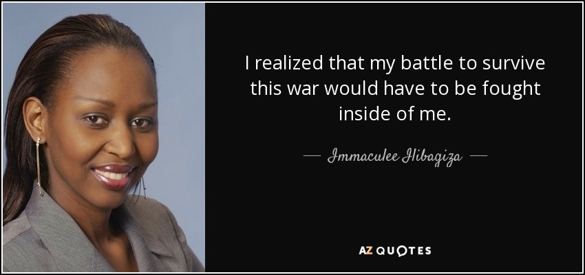 I realized that my battle to survive this war would have to be fought inside of me. - Immaculee Ilibagiza
