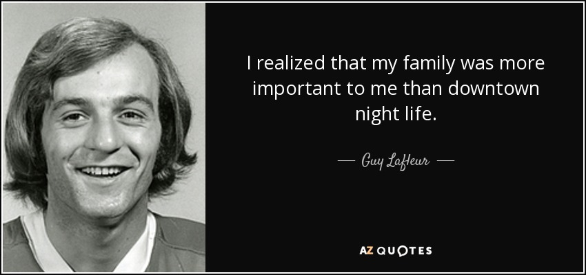 I realized that my family was more important to me than downtown night life. - Guy Lafleur
