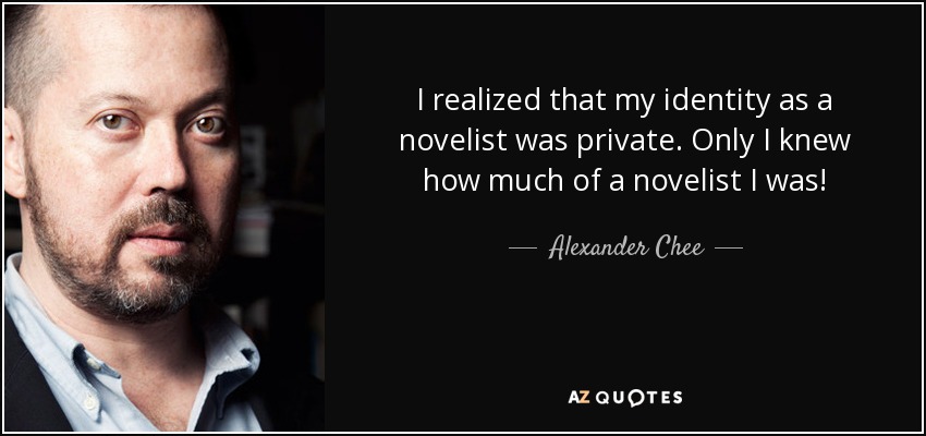 I realized that my identity as a novelist was private. Only I knew how much of a novelist I was! - Alexander Chee